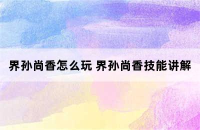 界孙尚香怎么玩 界孙尚香技能讲解